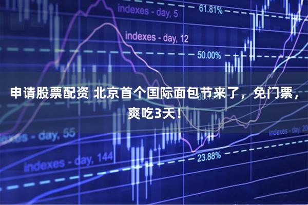 申请股票配资 北京首个国际面包节来了，免门票，爽吃3天！