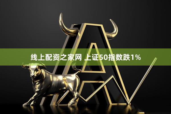 线上配资之家网 上证50指数跌1%