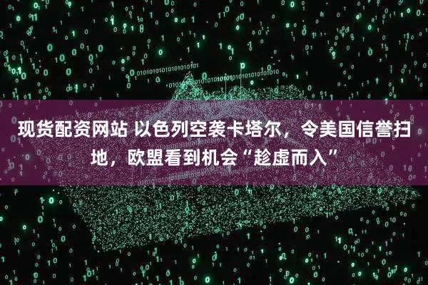 现货配资网站 以色列空袭卡塔尔，令美国信誉扫地，欧盟看到机会“趁虚而入”