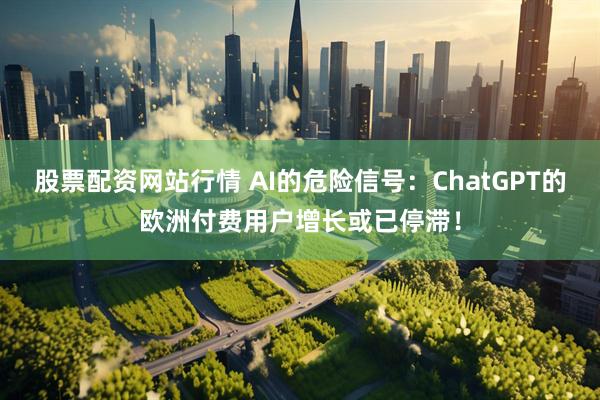 股票配资网站行情 AI的危险信号：ChatGPT的欧洲付费用户增长或已停滞！