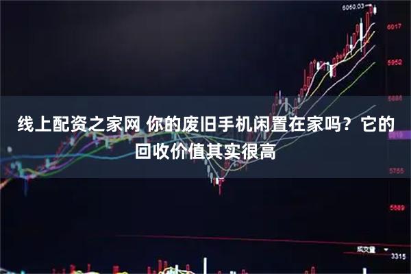 线上配资之家网 你的废旧手机闲置在家吗？它的回收价值其实很高