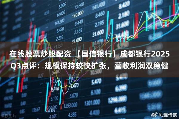 在线股票炒股配资 【国信银行】成都银行2025Q3点评：规模保持较快扩张，营收利润双稳健