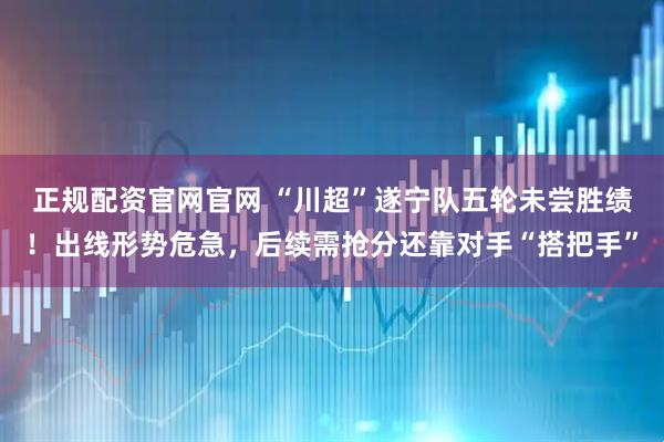 正规配资官网官网 “川超”遂宁队五轮未尝胜绩！出线形势危急，后续需抢分还靠对手“搭把手”