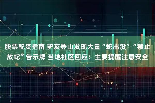 股票配资指南 驴友登山发现大量“蛇出没”“禁止放蛇”告示牌 当地社区回应：主要提醒注意安全