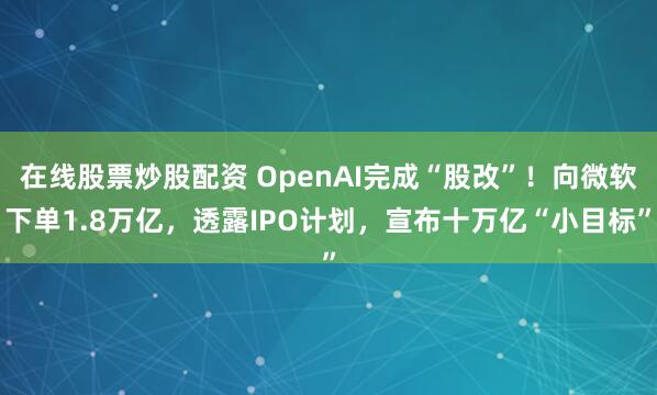 在线股票炒股配资 OpenAI完成“股改”！向微软下单1.8万亿，透露IPO计划，宣布十万亿“小目标”