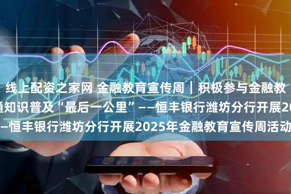 线上配资之家网 金融教育宣传周┃积极参与金融教育“网格化”建设 打通知识普及“最后一公里”——恒丰银行潍坊分行开展2025年金融教育宣传周活动