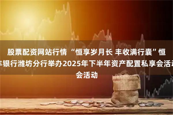 股票配资网站行情 “恒享岁月长 丰收满行囊”恒丰银行潍坊分行举办2025年下半年资产配置私享会活动