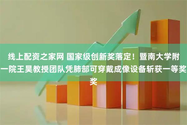 线上配资之家网 国家级创新奖落定！暨南大学附一院王昊教授团队凭肺部可穿戴成像设备斩获一等奖