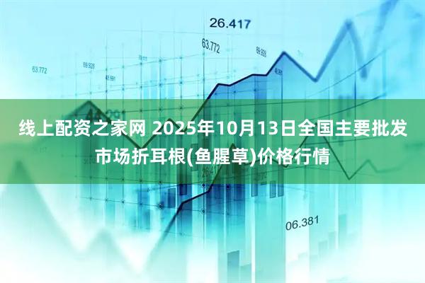 线上配资之家网 2025年10月13日全国主要批发市场折耳根(鱼腥草)价格行情