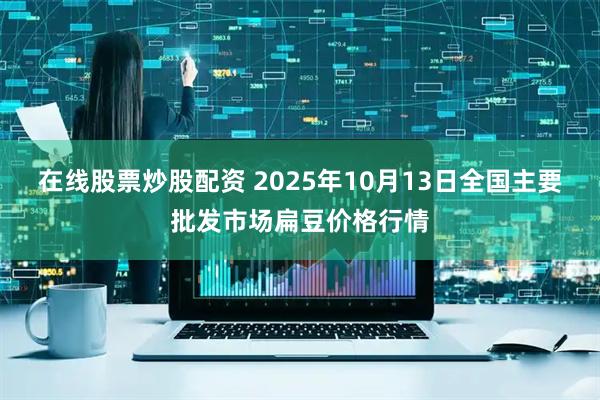 在线股票炒股配资 2025年10月13日全国主要批发市场扁豆价格行情