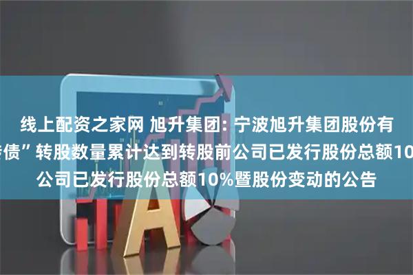 线上配资之家网 旭升集团: 宁波旭升集团股份有限公司关于“升24转债”转股数量累计达到转股前公司已发行股份总额10%暨股份变动的公告