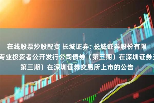 在线股票炒股配资 长城证券: 长城证券股份有限公司2025年面向专业投资者公开发行公司债券（第三期）在深圳证券交易所上市的公告