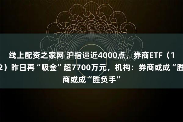 线上配资之家网 沪指逼近4000点，券商ETF（159842）昨日再“吸金”超7700万元，机构：券商或成“胜负手”