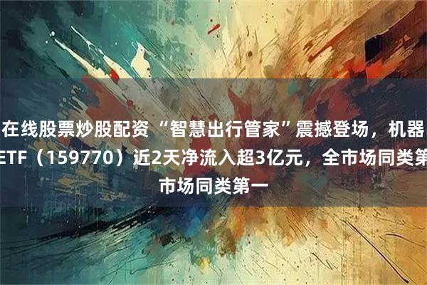 在线股票炒股配资 “智慧出行管家”震撼登场，机器人ETF（159770）近2天净流入超3亿元，全市场同类第一