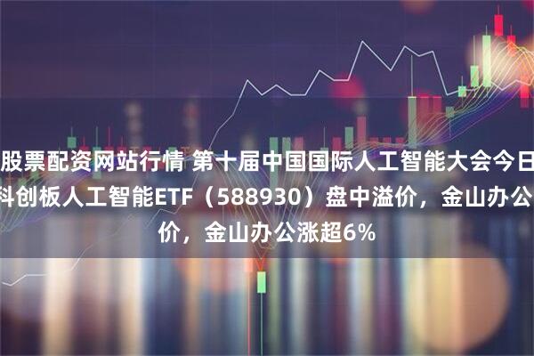股票配资网站行情 第十届中国国际人工智能大会今日举办，科创板人工智能ETF（588930）盘中溢价，金山办公涨超6%