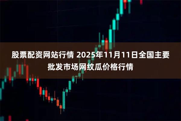 股票配资网站行情 2025年11月11日全国主要批发市场网纹瓜价格行情