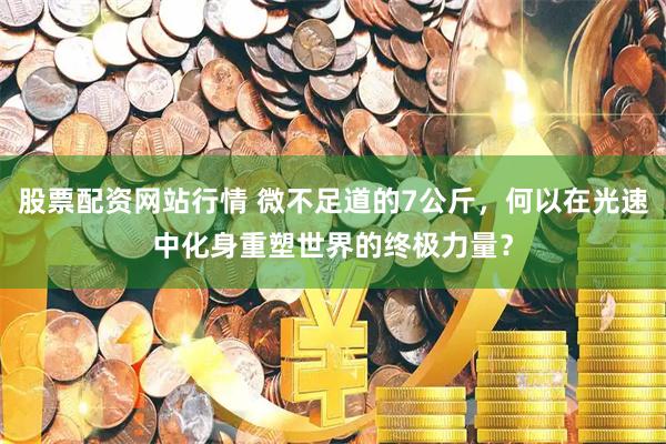 股票配资网站行情 微不足道的7公斤，何以在光速中化身重塑世界的终极力量？