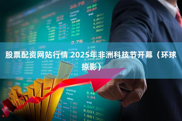 股票配资网站行情 2025年非洲科技节开幕（环球掠影）