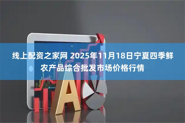 线上配资之家网 2025年11月18日宁夏四季鲜农产品综合批发市场价格行情