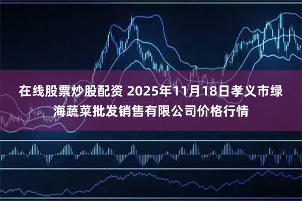 在线股票炒股配资 2025年11月18日孝义市绿海蔬菜批发销售有限公司价格行情