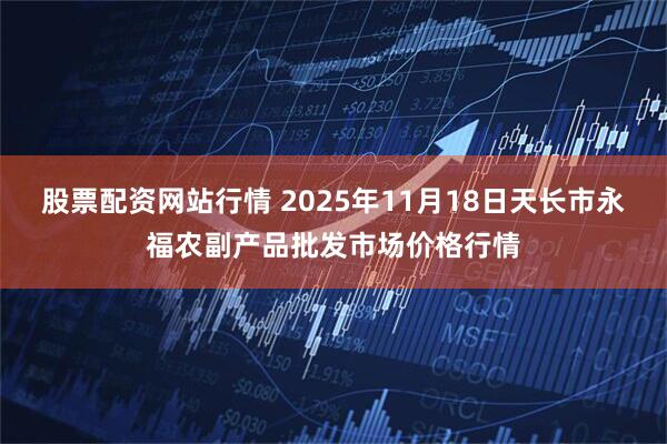 股票配资网站行情 2025年11月18日天长市永福农副产品批发市场价格行情