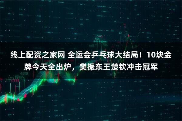 线上配资之家网 全运会乒乓球大结局！10块金牌今天全出炉，樊振东王楚钦冲击冠军