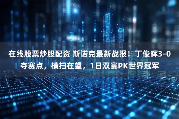 在线股票炒股配资 斯诺克最新战报!丁俊晖3-0夺赛点,横扫在望,1日双赛PK世界冠军