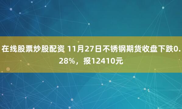 在线股票炒股配资 11月27日不锈钢期货收盘下跌0.28%，报12410元