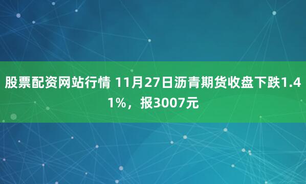 股票配资网站行情 11月27日沥青期货收盘下跌1.41%，报3007元