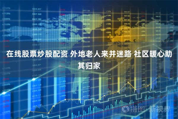 在线股票炒股配资 外地老人来并迷路 社区暖心助其归家