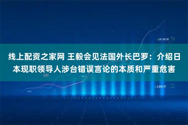 线上配资之家网 王毅会见法国外长巴罗：介绍日本现职领导人涉台错误言论的本质和严重危害