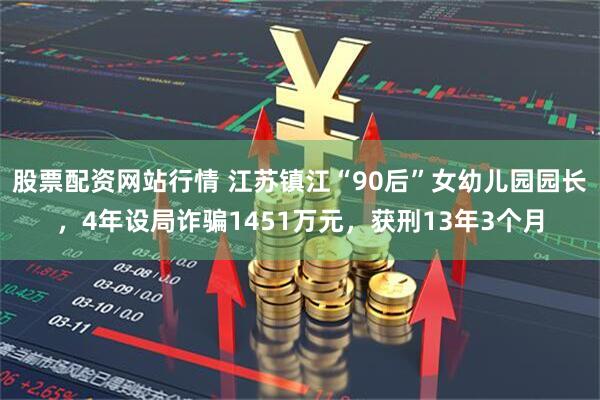 股票配资网站行情 江苏镇江“90后”女幼儿园园长，4年设局诈骗1451万元，获刑13年3个月