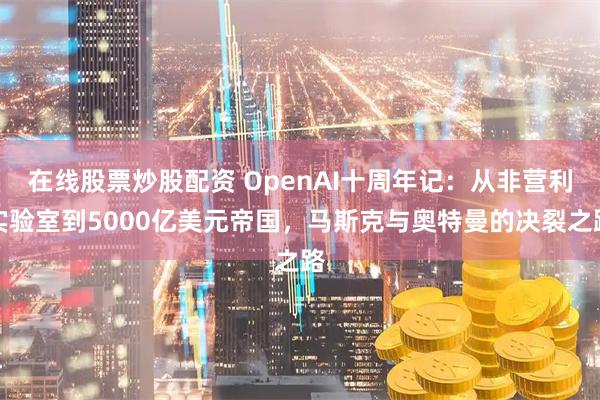 在线股票炒股配资 OpenAI十周年记：从非营利实验室到5000亿美元帝国，马斯克与奥特曼的决裂之路