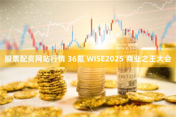 股票配资网站行情 36氪 WISE2025 商业之王大会