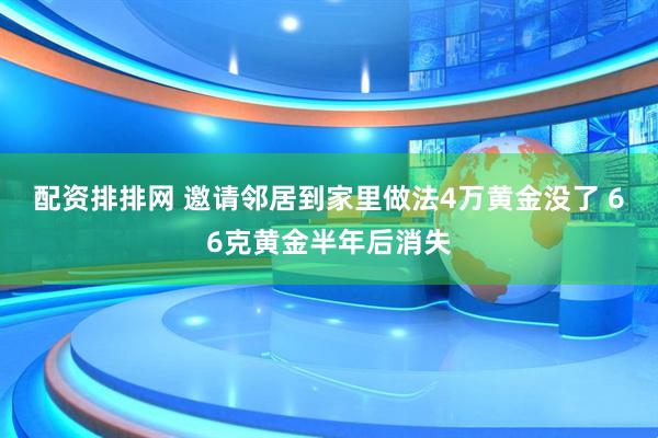 配资排排网 邀请邻居到家里做法4万黄金没了 66克黄金半年后消失
