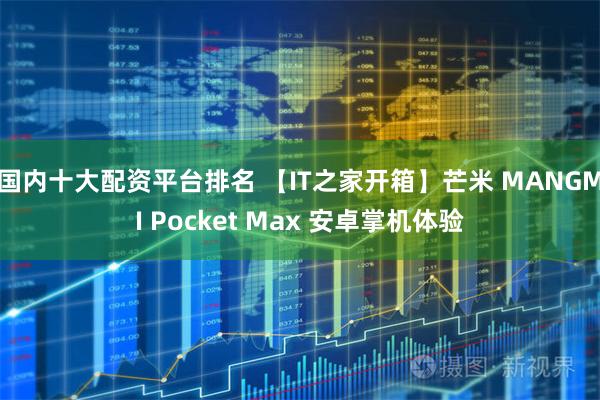 国内十大配资平台排名 【IT之家开箱】芒米 MANGMI Pocket Max 安卓掌机体验