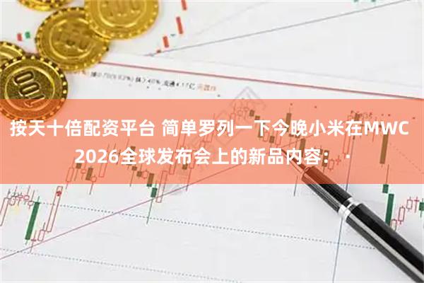 按天十倍配资平台 简单罗列一下今晚小米在MWC 2026全球发布会上的新品内容： ·