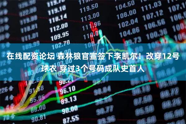 在线配资论坛 森林狼官宣签下李凯尔！改穿12号球衣 穿过3个号码成队史首人