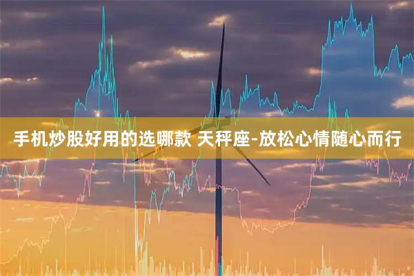 手机炒股好用的选哪款 天秤座-放松心情随心而行